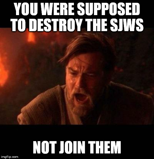 Obi Wan destroy them not join them | YOU WERE SUPPOSED TO DESTROY THE SJWS; NOT JOIN THEM | image tagged in obi wan destroy them not join them | made w/ Imgflip meme maker