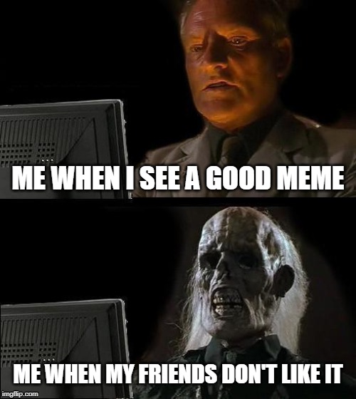 I'll Just Wait Here | ME WHEN I SEE A GOOD MEME; ME WHEN MY FRIENDS DON'T LIKE IT | image tagged in memes,ill just wait here | made w/ Imgflip meme maker