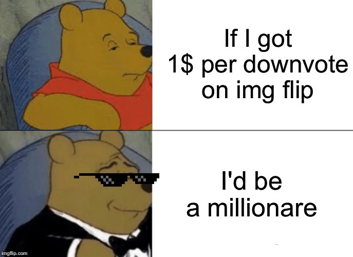 Tuxedo Winnie The Pooh Meme | If I got 1$ per downvote on img flip; I'd be a millionare | image tagged in memes,tuxedo winnie the pooh | made w/ Imgflip meme maker