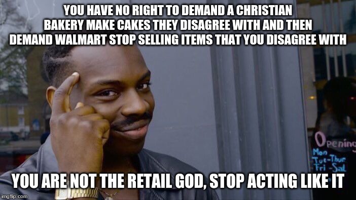 Who put you in Charge? | YOU HAVE NO RIGHT TO DEMAND A CHRISTIAN BAKERY MAKE CAKES THEY DISAGREE WITH AND THEN DEMAND WALMART STOP SELLING ITEMS THAT YOU DISAGREE WITH; YOU ARE NOT THE RETAIL GOD, STOP ACTING LIKE IT | image tagged in memes,hypocrites,ban retail bans,sue walmart until they sell ammo,support small business,no cake for you | made w/ Imgflip meme maker