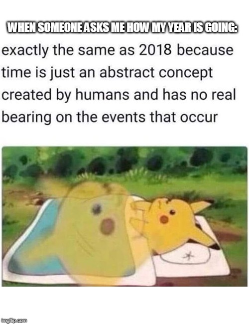 WHEN SOMEONE ASKS ME HOW MY YEAR IS GOING: | image tagged in surprised pikachu | made w/ Imgflip meme maker