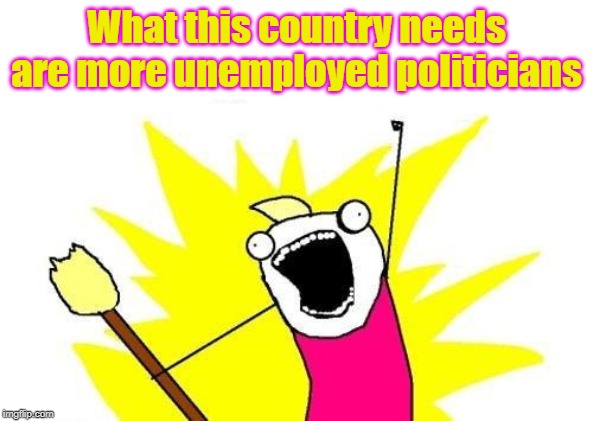 X All The Y | What this country needs are more unemployed politicians | image tagged in memes,x all the y | made w/ Imgflip meme maker