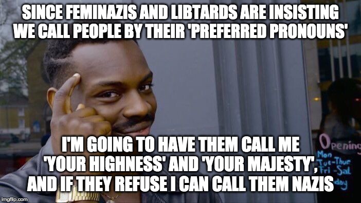 Let's see how they like it | SINCE FEMINAZIS AND LIBTARDS ARE INSISTING WE CALL PEOPLE BY THEIR 'PREFERRED PRONOUNS'; I'M GOING TO HAVE THEM CALL ME 'YOUR HIGHNESS' AND 'YOUR MAJESTY', AND IF THEY REFUSE I CAN CALL THEM NAZIS | image tagged in memes,roll safe think about it,politics,funny | made w/ Imgflip meme maker