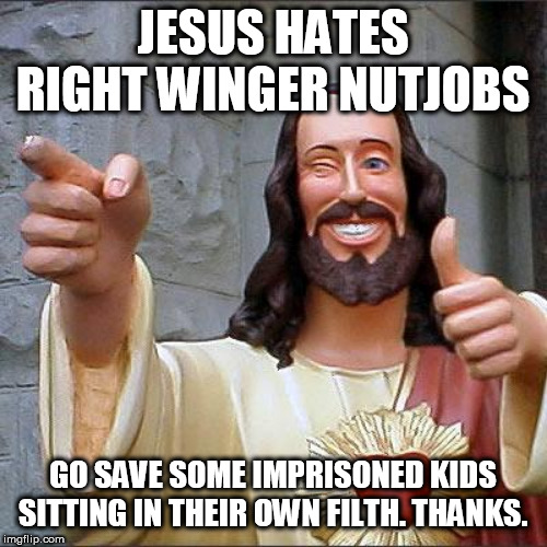 Buddy Christ Meme | JESUS HATES RIGHT WINGER NUTJOBS GO SAVE SOME IMPRISONED KIDS SITTING IN THEIR OWN FILTH. THANKS. | image tagged in memes,buddy christ | made w/ Imgflip meme maker