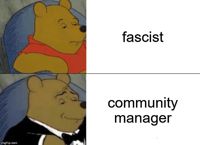 Tuxedo Winnie The Pooh | fascist; community manager | image tagged in memes,tuxedo winnie the pooh | made w/ Imgflip meme maker
