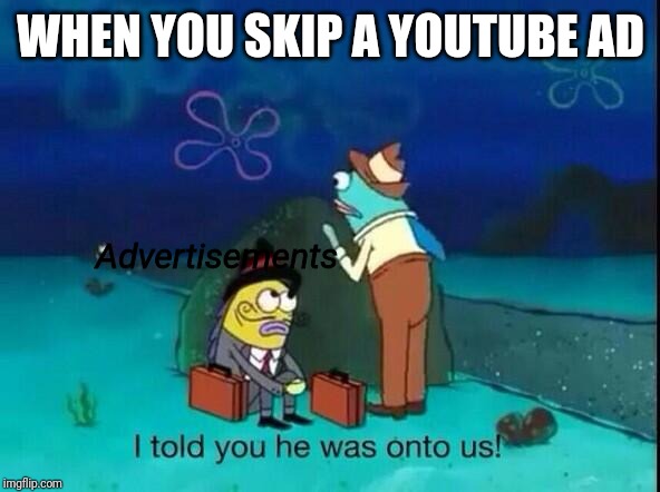 I told you he was onto us! | WHEN YOU SKIP A YOUTUBE AD; Advertisements | image tagged in i told you he was onto us,spongebob,memes | made w/ Imgflip meme maker