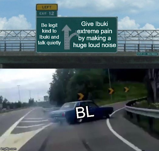Left Exit 12 Off Ramp Meme | Be legit kind to Ibuki and talk quietly; Give Ibuki extreme pain by making a huge loud noise; BL | image tagged in memes,left exit 12 off ramp | made w/ Imgflip meme maker