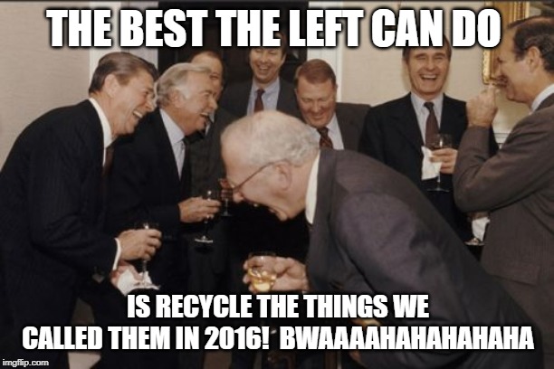Laughing Men In Suits Meme | THE BEST THE LEFT CAN DO IS RECYCLE THE THINGS WE CALLED THEM IN 2016!  BWAAAAHAHAHAHAHA | image tagged in memes,laughing men in suits | made w/ Imgflip meme maker