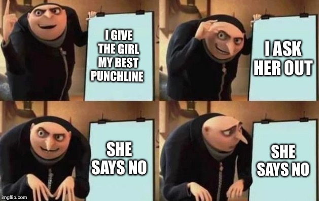 Gru's Plan | I GIVE THE GIRL MY BEST PUNCHLINE; I ASK HER OUT; SHE SAYS NO; SHE SAYS NO | image tagged in gru's plan | made w/ Imgflip meme maker