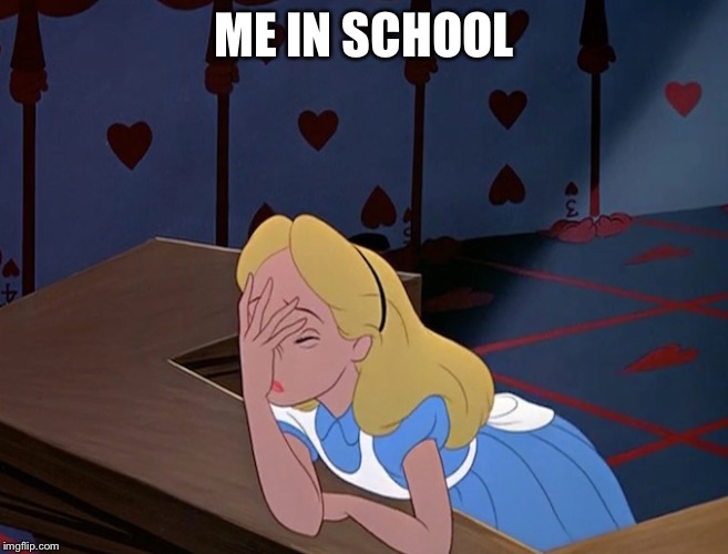 Alice in Wonderland Face Palm Facepalm | ME IN SCHOOL | image tagged in alice in wonderland face palm facepalm | made w/ Imgflip meme maker