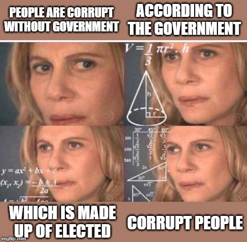 Math lady/Confused lady | ACCORDING TO THE GOVERNMENT; PEOPLE ARE CORRUPT WITHOUT GOVERNMENT; WHICH IS MADE UP OF ELECTED; CORRUPT PEOPLE | image tagged in math lady/confused lady | made w/ Imgflip meme maker