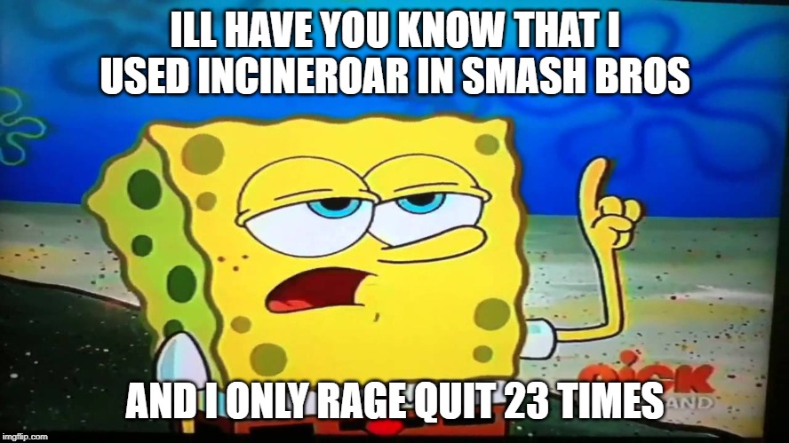 spongebob ill have you know  | ILL HAVE YOU KNOW THAT I USED INCINEROAR IN SMASH BROS; AND I ONLY RAGE QUIT 23 TIMES | image tagged in spongebob ill have you know | made w/ Imgflip meme maker