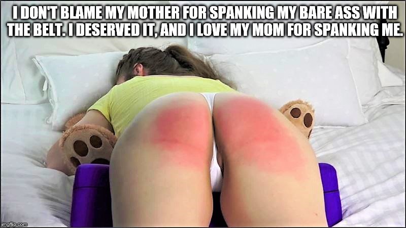 Mother spanking Daughter | I DON'T BLAME MY MOTHER FOR SPANKING MY BARE ASS WITH THE BELT. I DESERVED IT, AND I LOVE MY MOM FOR SPANKING ME. | image tagged in bare bottom spanking,belt spanking,f-m spanking,otk spanking,hairbrush spanking,strapping | made w/ Imgflip meme maker