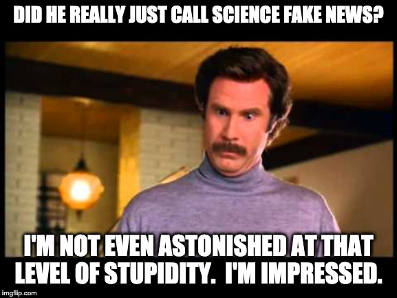 Anchorman I'm Impressed | DID HE REALLY JUST CALL SCIENCE FAKE NEWS? I'M NOT EVEN ASTONISHED AT THAT LEVEL OF STUPIDITY.  I'M IMPRESSED. | image tagged in anchorman i'm impressed | made w/ Imgflip meme maker
