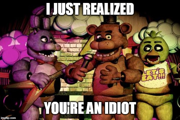 FNaF | I JUST REALIZED; YOU'RE AN IDIOT | image tagged in fnaf | made w/ Imgflip meme maker