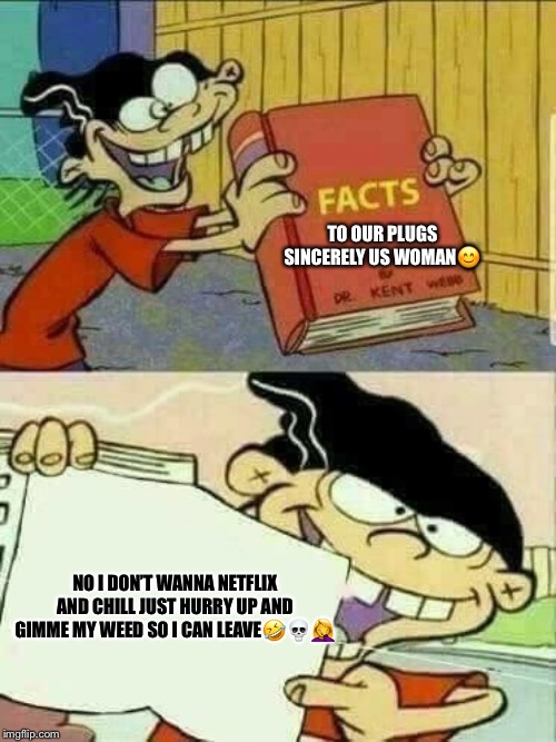 Double d facts book  | TO OUR PLUGS SINCERELY US WOMAN😊; NO I DON’T WANNA NETFLIX AND CHILL JUST HURRY UP AND GIMME MY WEED SO I CAN LEAVE🤣💀🤦‍♀️ | image tagged in double d facts book | made w/ Imgflip meme maker