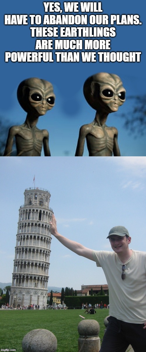 alien views | YES, WE WILL HAVE TO ABANDON OUR PLANS.
THESE EARTHLINGS ARE MUCH MORE POWERFUL THAN WE THOUGHT | image tagged in aliens,leaning tower of pizza,silly,kewlew | made w/ Imgflip meme maker