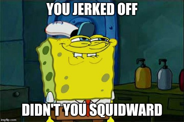 Don't You Squidward | YOU JERKED OFF; DIDN'T YOU SQUIDWARD | image tagged in memes,dont you squidward | made w/ Imgflip meme maker