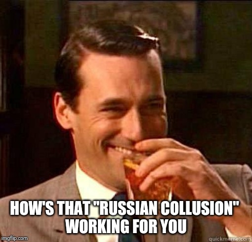 Laughing Don Draper | HOW'S THAT "RUSSIAN COLLUSION" 
WORKING FOR YOU | image tagged in laughing don draper | made w/ Imgflip meme maker