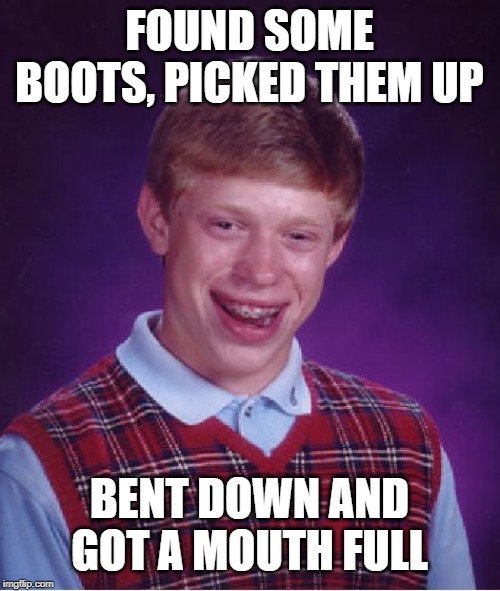 Bad Luck Brian Meme | FOUND SOME BOOTS, PICKED THEM UP BENT DOWN AND GOT A MOUTH FULL | image tagged in memes,bad luck brian | made w/ Imgflip meme maker