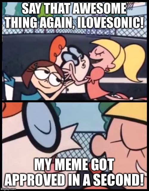 Say it Again, Dexter | SAY THAT AWESOME THING AGAIN, ILOVESONIC! MY MEME GOT APPROVED IN A SECOND! | image tagged in memes,say it again dexter | made w/ Imgflip meme maker
