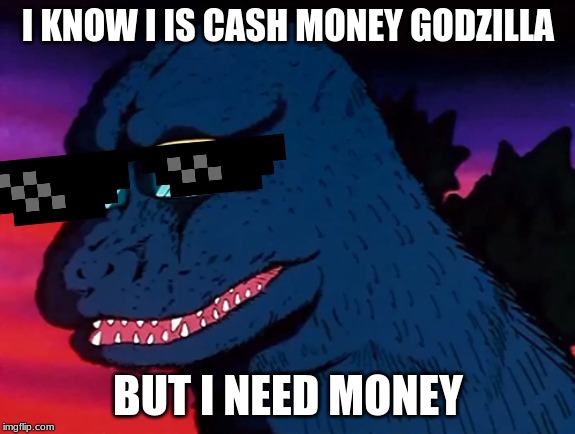 Cash Money Godzilla | I KNOW I IS CASH MONEY GODZILLA; BUT I NEED MONEY | image tagged in cash money godzilla | made w/ Imgflip meme maker