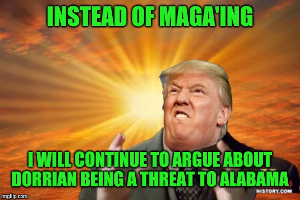 Great use of executive time | INSTEAD OF MAGA'ING; I WILL CONTINUE TO ARGUE ABOUT DORIAN BEING A THREAT TO ALABAMA | image tagged in trump ancient aliens | made w/ Imgflip meme maker