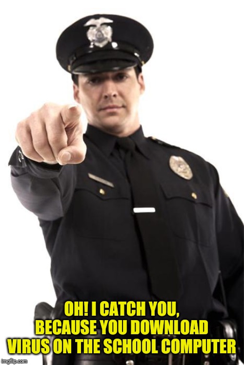 Police | OH! I CATCH YOU, BECAUSE YOU DOWNLOAD VIRUS ON THE SCHOOL COMPUTER | image tagged in police | made w/ Imgflip meme maker