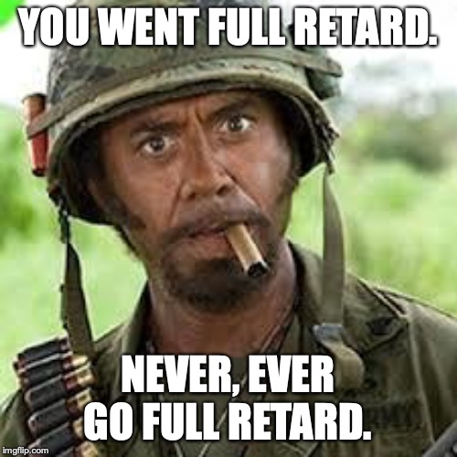 Never go full retard | YOU WENT FULL RETARD. NEVER, EVER GO FULL RETARD. | image tagged in never go full retard | made w/ Imgflip meme maker