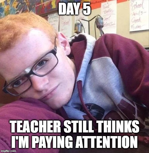 Epic | DAY 5; TEACHER STILL THINKS I'M PAYING ATTENTION | image tagged in memes,funny,troll,teacher,student,sleeping | made w/ Imgflip meme maker