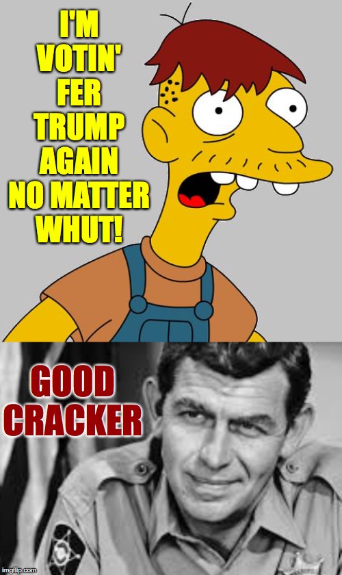 Good cracker. | I'M VOTIN' FER TRUMP AGAIN NO MATTER WHUT! GOOD CRACKER | image tagged in cletus,memes,andy griffith,trump,good cracker | made w/ Imgflip meme maker