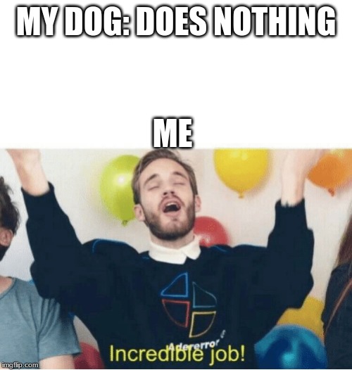 Incredible Job! | MY DOG: DOES NOTHING; ME | image tagged in incredible job | made w/ Imgflip meme maker