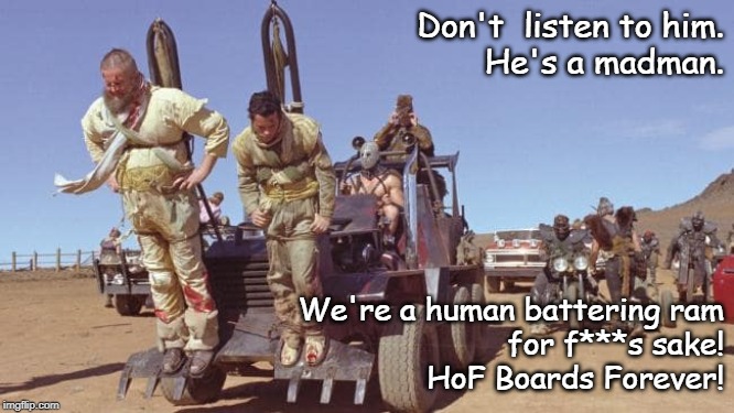 Don't  listen to him. He's a madman. We're a human battering ram  for f***s sake! HoF Boards Forever! | made w/ Imgflip meme maker