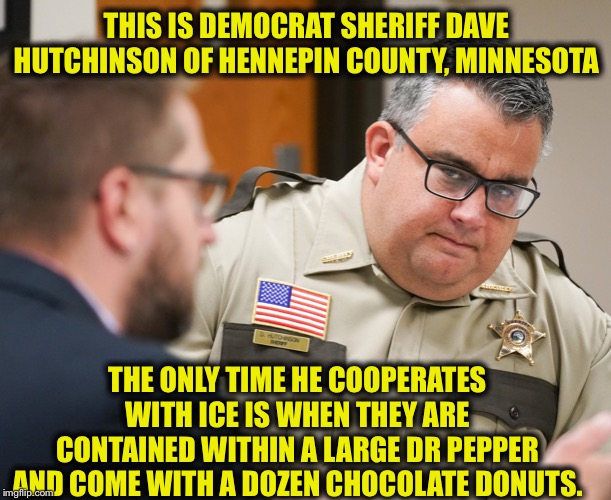 THIS IS DEMOCRAT SHERIFF DAVE HUTCHINSON OF HENNEPIN COUNTY, MINNESOTA; THE ONLY TIME HE COOPERATES WITH ICE IS WHEN THEY ARE CONTAINED WITHIN A LARGE DR PEPPER AND COME WITH A DOZEN CHOCOLATE DONUTS. | image tagged in ice,sanctuary cities,democrats | made w/ Imgflip meme maker