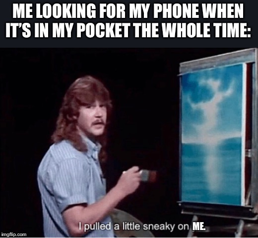 I pulled a little sneaky on ya | ME LOOKING FOR MY PHONE WHEN IT’S IN MY POCKET THE WHOLE TIME:; ME. | image tagged in i pulled a little sneaky on ya | made w/ Imgflip meme maker