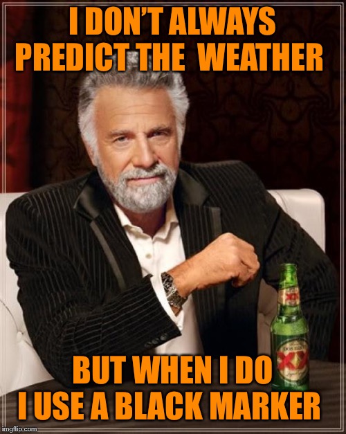 The Most Interesting Man In The World | I DON’T ALWAYS PREDICT THE  WEATHER; BUT WHEN I DO I USE A BLACK MARKER | image tagged in memes,the most interesting man in the world | made w/ Imgflip meme maker