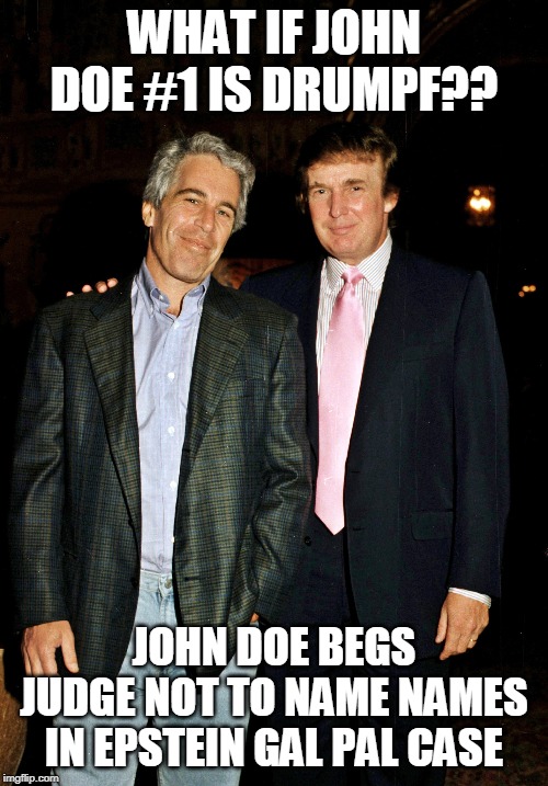epstein trump | WHAT IF JOHN DOE #1 IS DRUMPF?? JOHN DOE BEGS JUDGE NOT TO NAME NAMES IN EPSTEIN GAL PAL CASE | image tagged in epstein trump | made w/ Imgflip meme maker