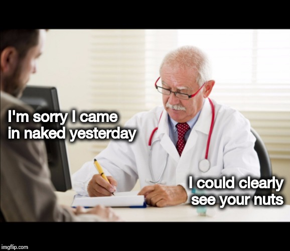 Doctor and patient | I'm sorry I came in naked yesterday I could clearly
 see your nuts | image tagged in doctor and patient | made w/ Imgflip meme maker