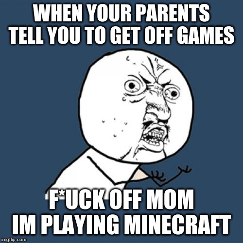 Y U No Meme | WHEN YOUR PARENTS TELL YOU TO GET OFF GAMES; F*UCK OFF MOM IM PLAYING MINECRAFT | image tagged in memes,y u no | made w/ Imgflip meme maker