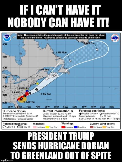 President Trump sends hurricane Dorian to Greenland out of spite | IF I CAN’T HAVE IT NOBODY CAN HAVE IT! PRESIDENT TRUMP SENDS HURRICANE DORIAN TO GREENLAND OUT OF SPITE | image tagged in greenland,hurricane dorian,president trump,warning,attack | made w/ Imgflip meme maker