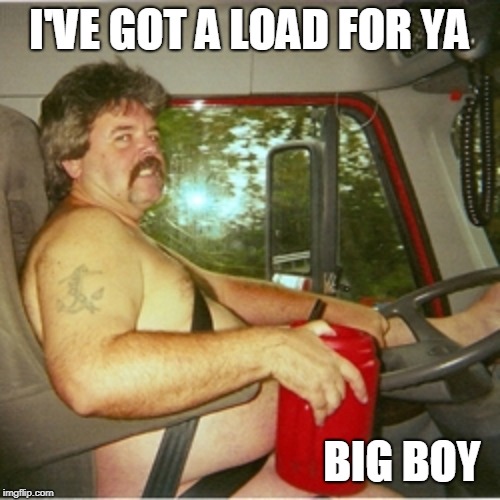 Trucker | I'VE GOT A LOAD FOR YA BIG BOY | image tagged in trucker | made w/ Imgflip meme maker