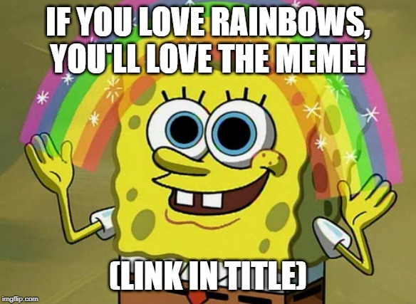 https://imgflip.com/i/39r6kz | IF YOU LOVE RAINBOWS, YOU'LL LOVE THE MEME! (LINK IN TITLE) | image tagged in memes,imagination spongebob,rainbow | made w/ Imgflip meme maker