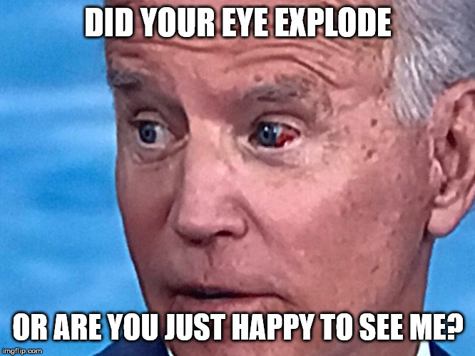 DID YOUR EYE EXPLODE; OR ARE YOU JUST HAPPY TO SEE ME? | made w/ Imgflip meme maker