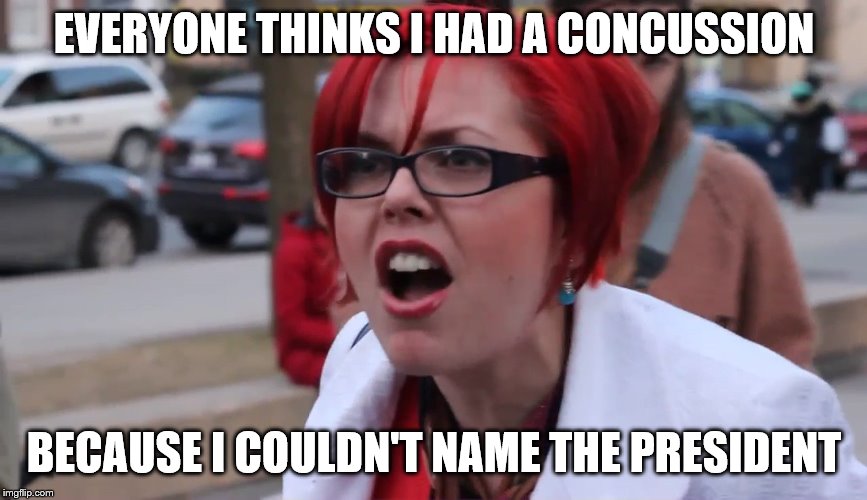 EVERYONE THINKS I HAD A CONCUSSION; BECAUSE I COULDN'T NAME THE PRESIDENT | image tagged in sjw | made w/ Imgflip meme maker
