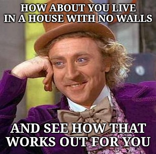 Creepy Condescending Wonka Meme | HOW ABOUT YOU LIVE IN A HOUSE WITH NO WALLS AND SEE HOW THAT WORKS OUT FOR YOU | image tagged in memes,creepy condescending wonka | made w/ Imgflip meme maker