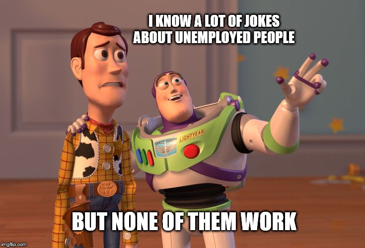 X, X Everywhere | I KNOW A LOT OF JOKES ABOUT UNEMPLOYED PEOPLE; BUT NONE OF THEM WORK | image tagged in memes,x x everywhere | made w/ Imgflip meme maker