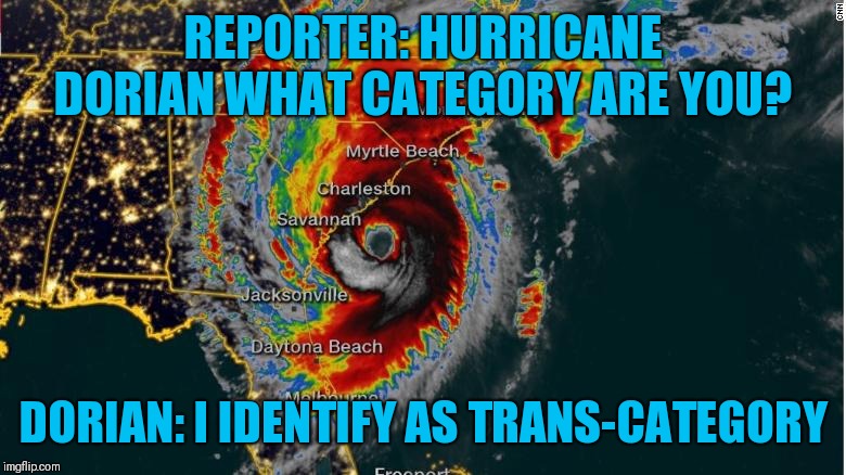 REPORTER: HURRICANE DORIAN WHAT CATEGORY ARE YOU? DORIAN: I IDENTIFY AS TRANS-CATEGORY | image tagged in hurricane dorian | made w/ Imgflip meme maker