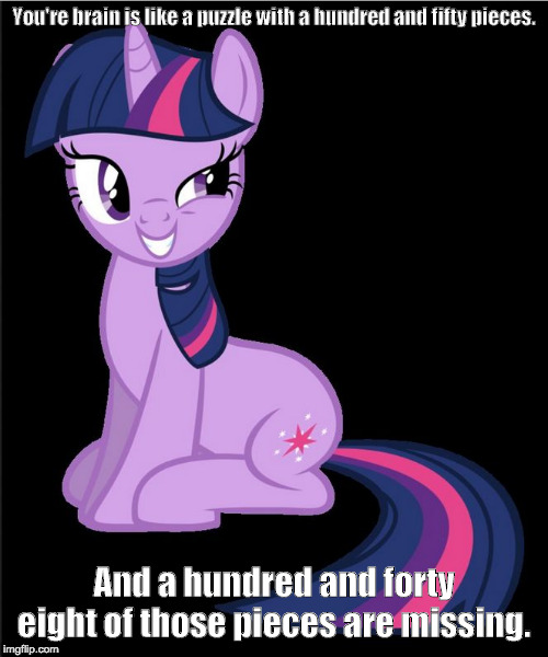 Twilight Sparkle smarmy | You're brain is like a puzzle with a hundred and fifty pieces. And a hundred and forty eight of those pieces are missing. | image tagged in twilight sparkle smarmy | made w/ Imgflip meme maker