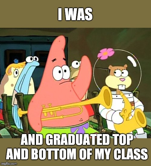 Patrick Raises Hand | I WAS AND GRADUATED TOP AND BOTTOM OF MY CLASS | image tagged in patrick raises hand | made w/ Imgflip meme maker