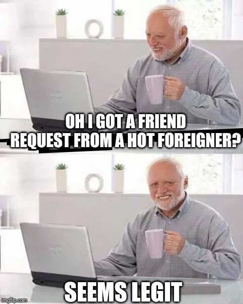 Hide the Pain Harold Meme |  OH I GOT A FRIEND REQUEST FROM A HOT FOREIGNER? SEEMS LEGIT | image tagged in memes,hide the pain harold | made w/ Imgflip meme maker